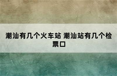 潮汕有几个火车站 潮汕站有几个检票口